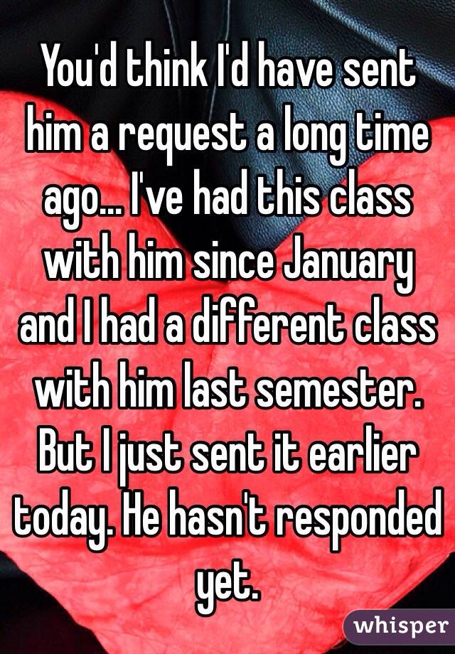 You'd think I'd have sent him a request a long time ago... I've had this class with him since January and I had a different class with him last semester. But I just sent it earlier today. He hasn't responded yet. 
