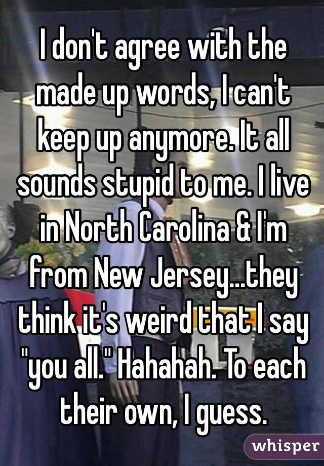 I don't agree with the made up words, I can't keep up anymore. It all sounds stupid to me. I live in North Carolina & I'm from New Jersey...they think it's weird that I say "you all." Hahahah. To each their own, I guess. 