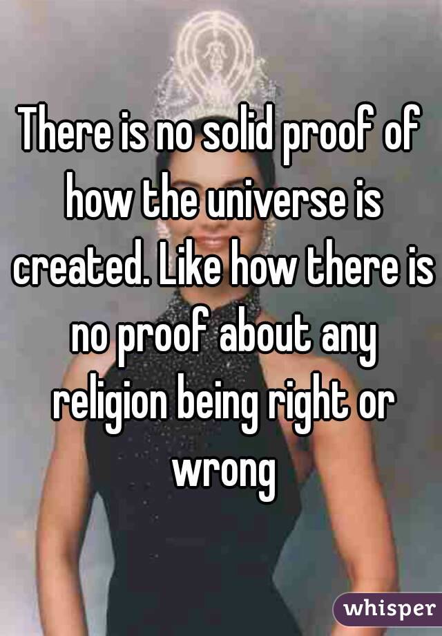 There is no solid proof of how the universe is created. Like how there is no proof about any religion being right or wrong