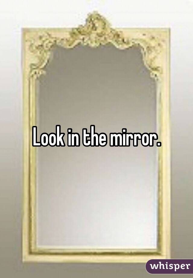 Look in the mirror. 