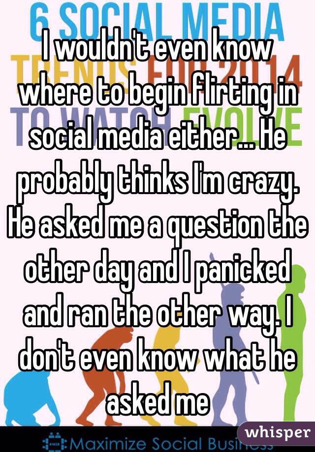 I wouldn't even know where to begin flirting in social media either... He probably thinks I'm crazy. He asked me a question the other day and I panicked and ran the other way. I don't even know what he asked me 