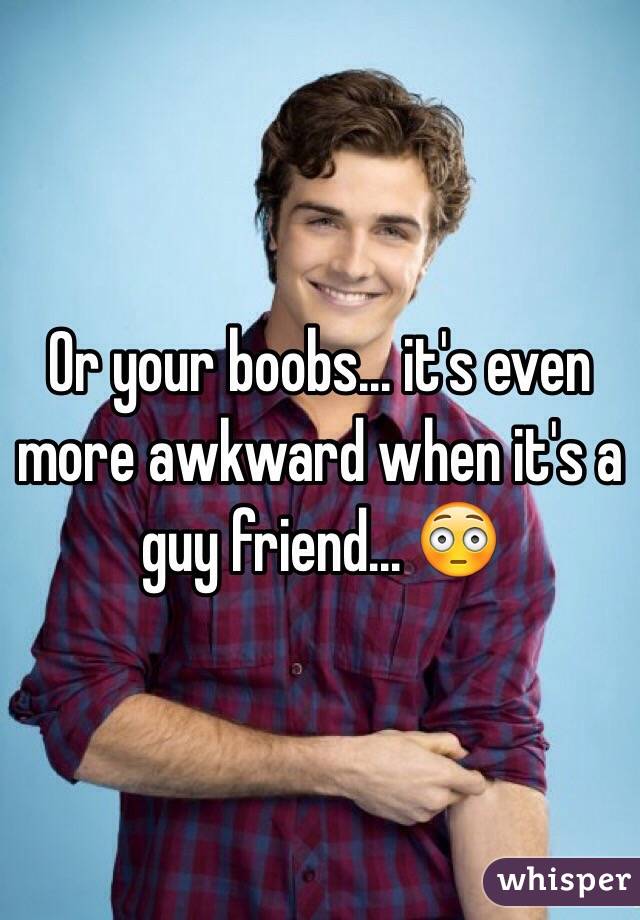 Or your boobs... it's even more awkward when it's a guy friend... 😳