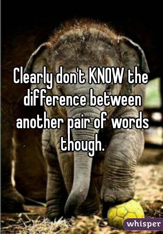 Clearly don't KNOW the difference between another pair of words though.