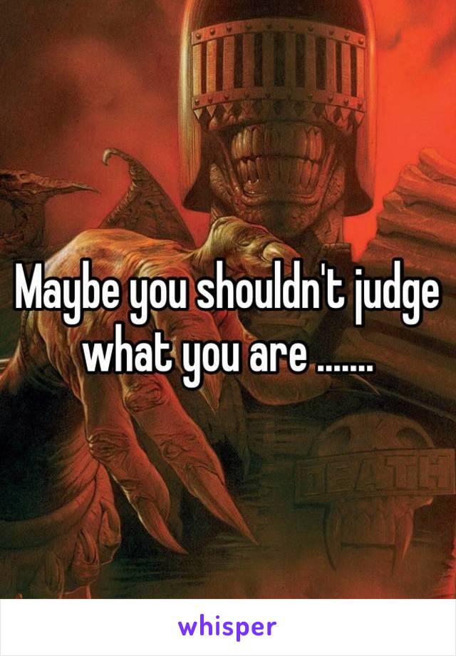 Maybe you shouldn't judge what you are .......