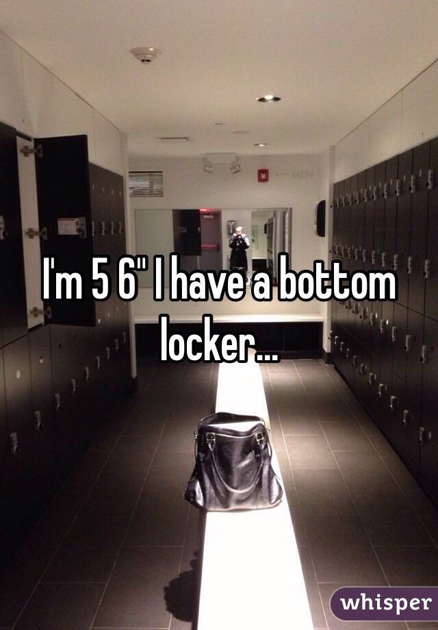 I'm 5 6" I have a bottom locker... 