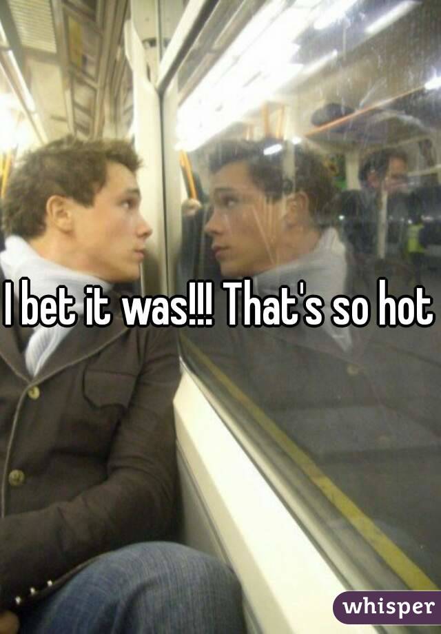 I bet it was!!! That's so hot