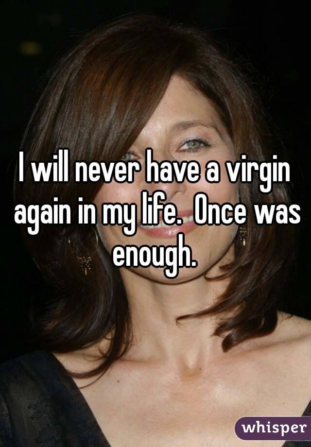 I will never have a virgin again in my life.  Once was enough. 