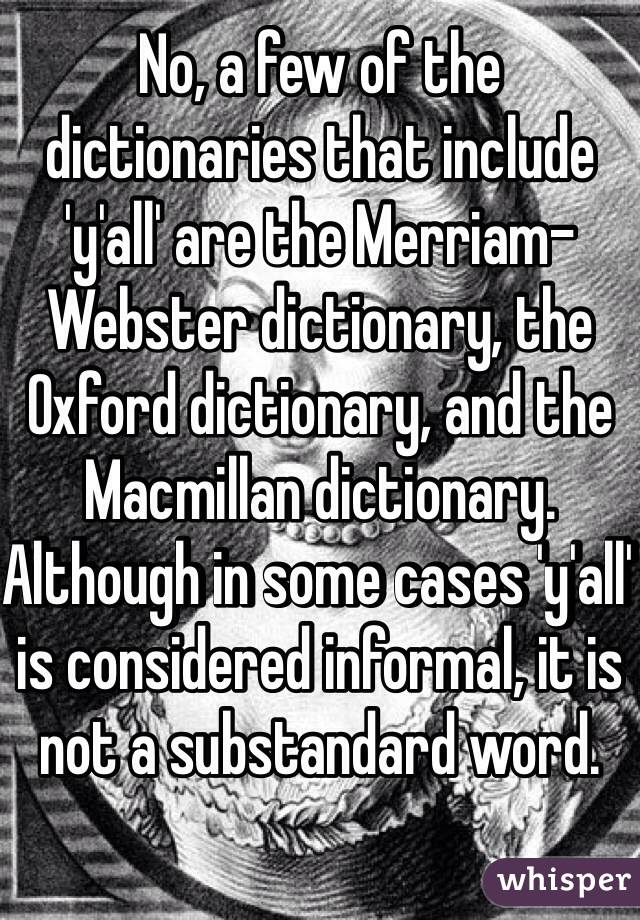 No, a few of the dictionaries that include 'y'all' are the Merriam-Webster dictionary, the Oxford dictionary, and the Macmillan dictionary. Although in some cases 'y'all' is considered informal, it is not a substandard word.