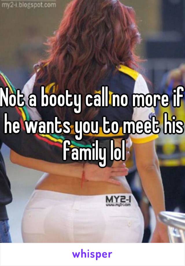 Not a booty call no more if he wants you to meet his family lol