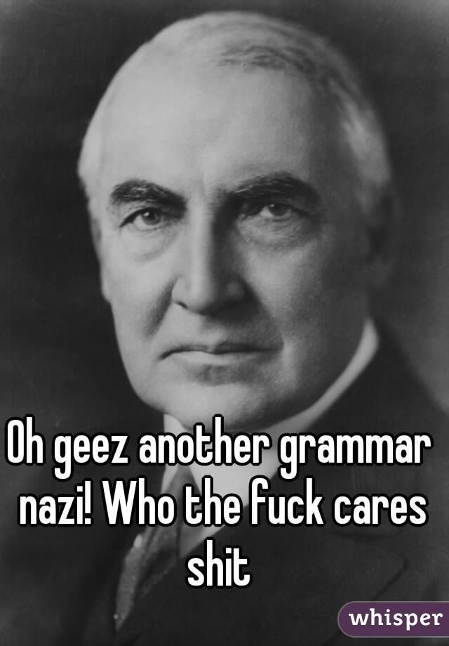 Oh geez another grammar nazi! Who the fuck cares shit 