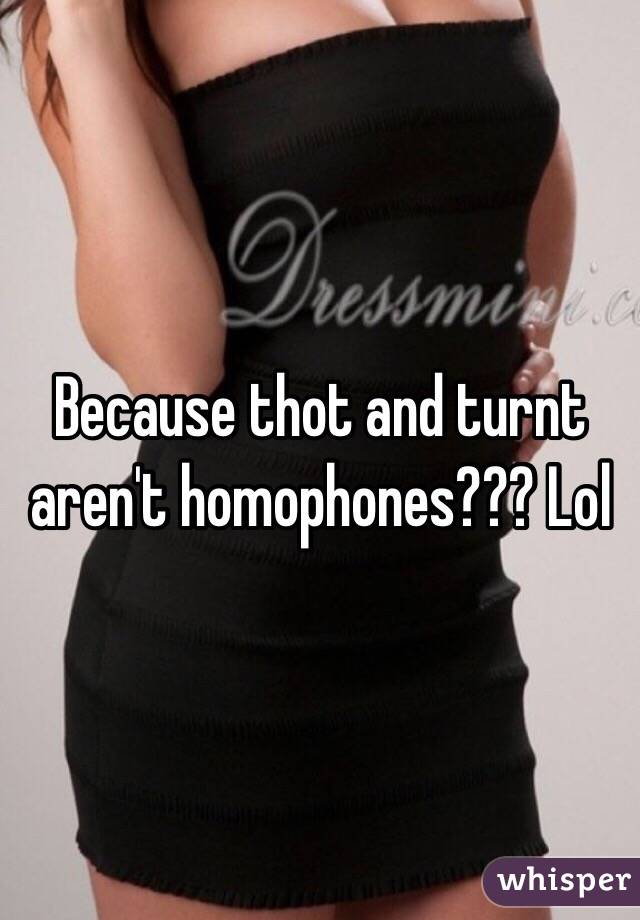 Because thot and turnt aren't homophones??? Lol 