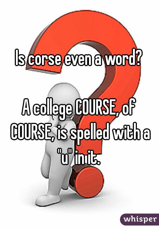 Is corse even a word?

A college COURSE, of COURSE, is spelled with a "u" in it. 