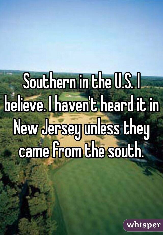 Southern in the U.S. I believe. I haven't heard it in New Jersey unless they came from the south.