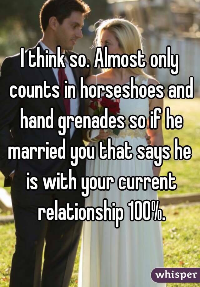 I think so. Almost only counts in horseshoes and hand grenades so if he married you that says he  is with your current relationship 100%.