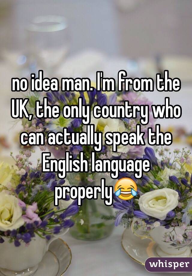 no idea man. I'm from the UK, the only country who can actually speak the English language properly😂