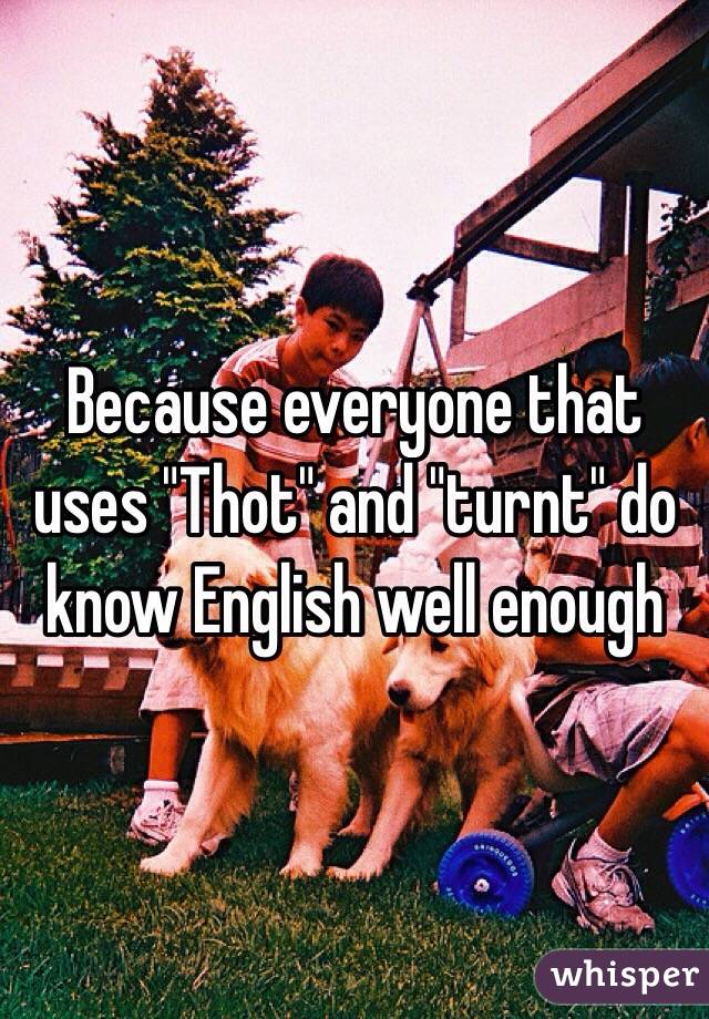 Because everyone that uses "Thot" and "turnt" do know English well enough 