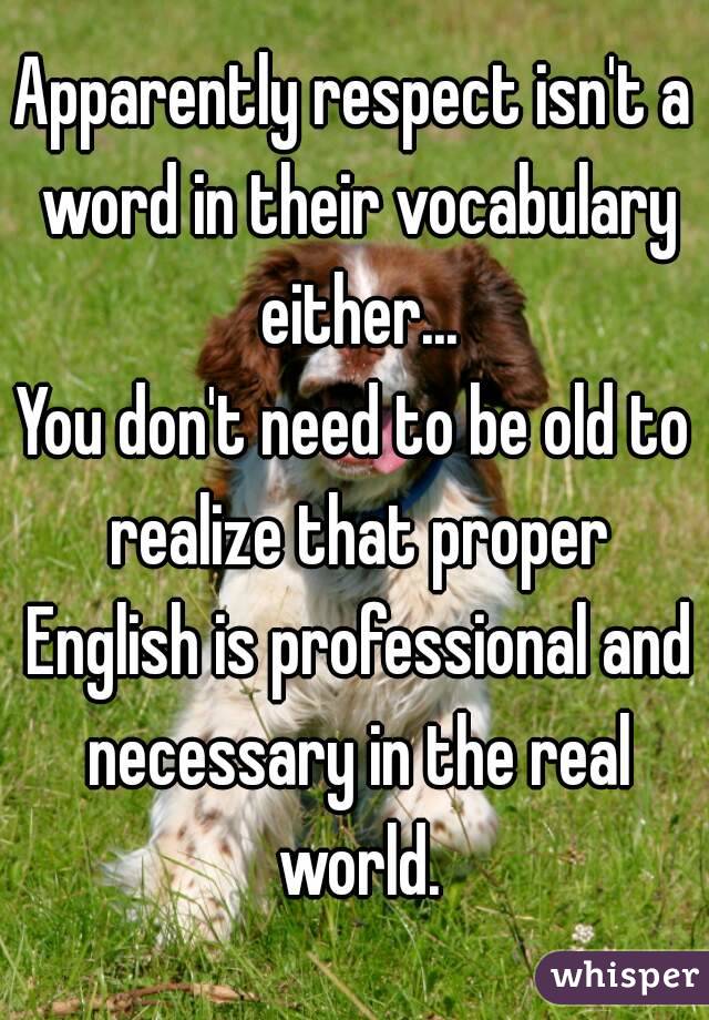 Apparently respect isn't a word in their vocabulary either...
You don't need to be old to realize that proper English is professional and necessary in the real world.