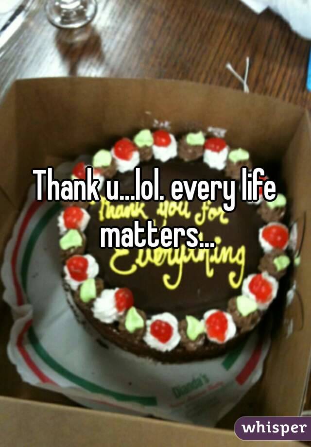 Thank u...lol. every life matters...