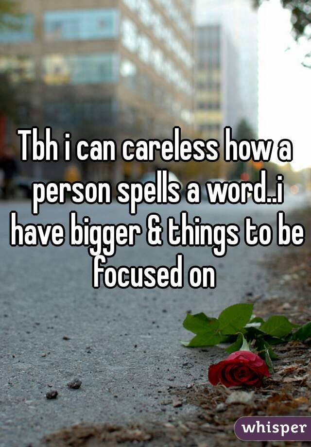 Tbh i can careless how a person spells a word..i have bigger & things to be focused on 