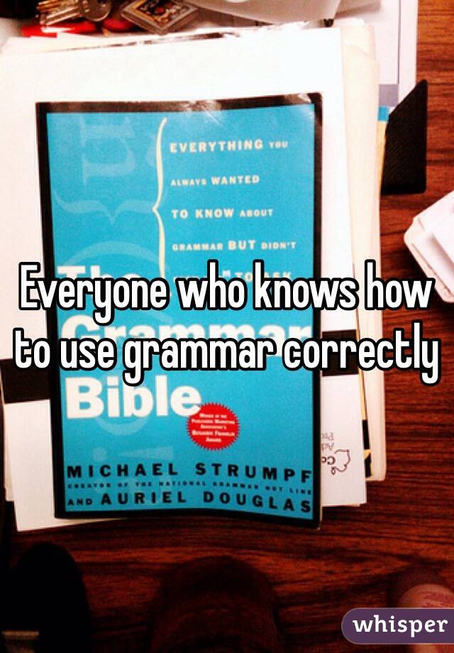 Everyone who knows how to use grammar correctly 