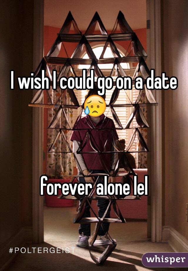I wish I could go on a date 😥


forever alone lel
