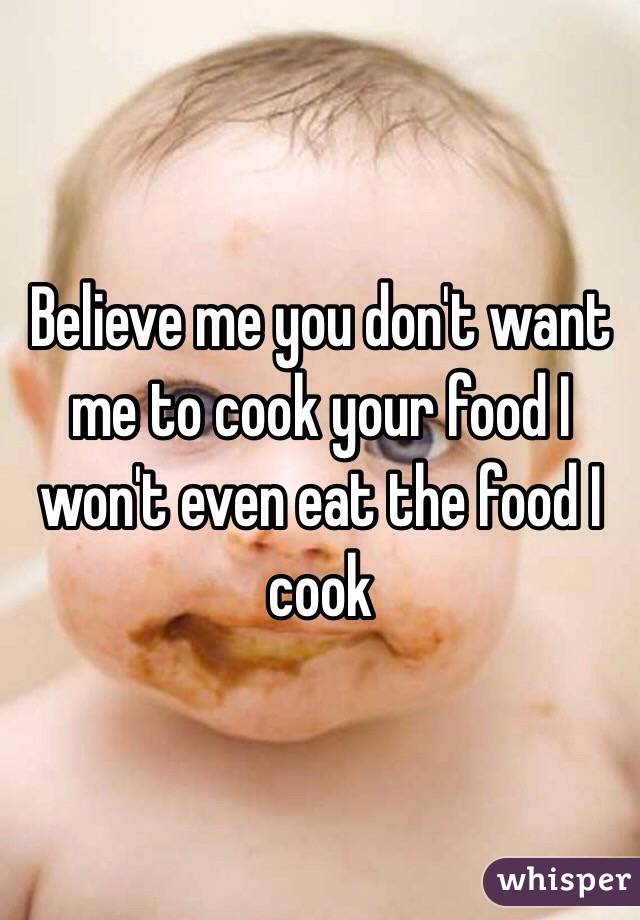 Believe me you don't want me to cook your food I won't even eat the food I cook 