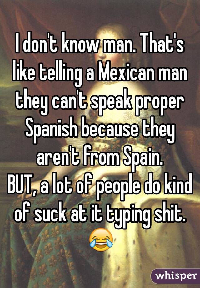 I don't know man. That's like telling a Mexican man they can't speak proper Spanish because they aren't from Spain.
BUT, a lot of people do kind of suck at it typing shit. 😂