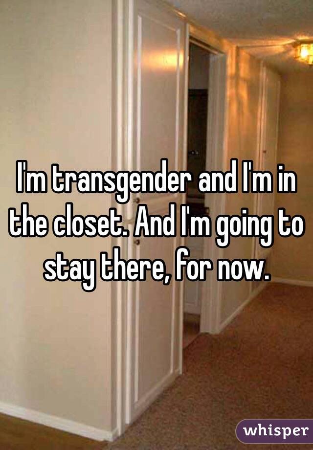 I'm transgender and I'm in the closet. And I'm going to stay there, for now.