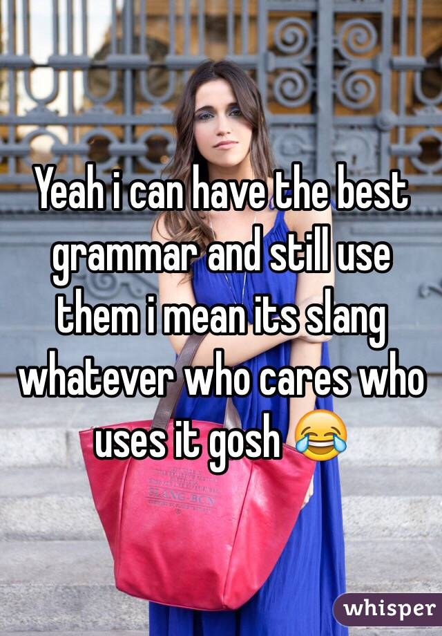 Yeah i can have the best grammar and still use them i mean its slang whatever who cares who uses it gosh 😂