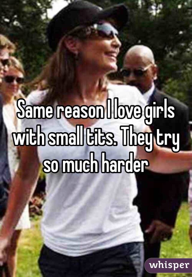 Same reason I love girls with small tits. They try so much harder