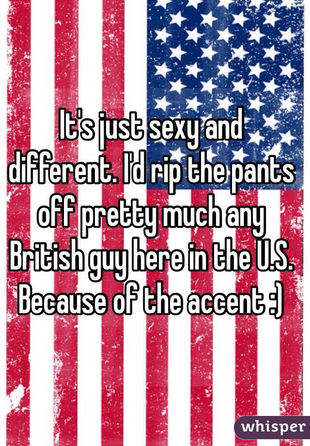 It's just sexy and different. I'd rip the pants off pretty much any British guy here in the U.S. Because of the accent :)