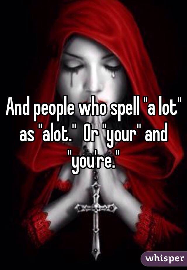 And people who spell "a lot" as "alot."  Or "your" and "you're."