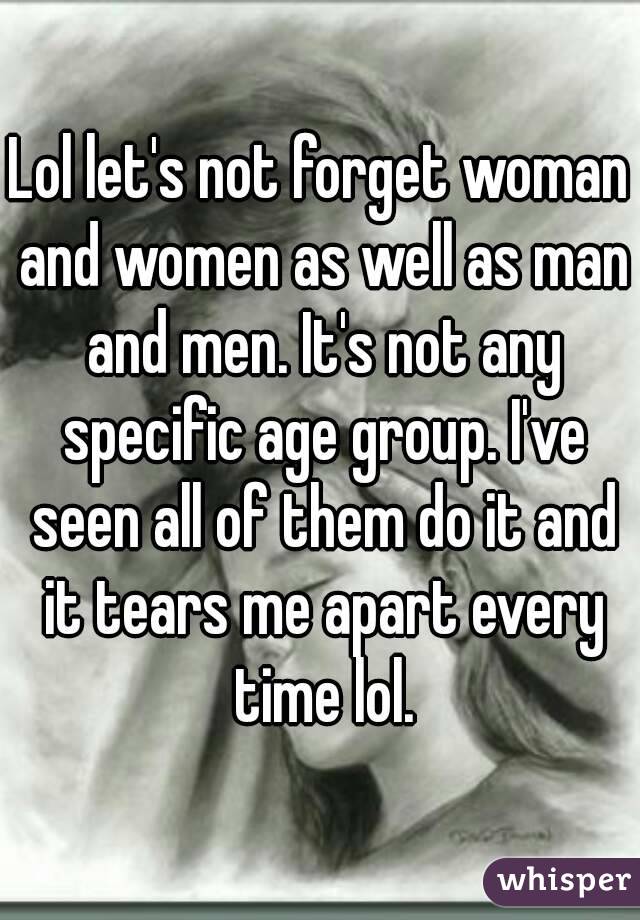 Lol let's not forget woman and women as well as man and men. It's not any specific age group. I've seen all of them do it and it tears me apart every time lol.