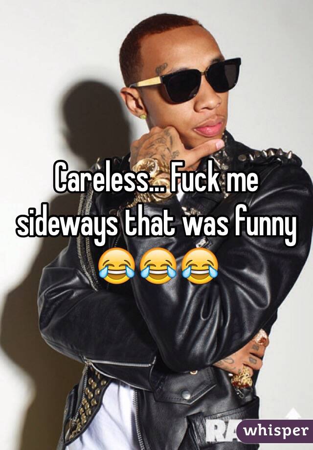 Careless... Fuck me sideways that was funny 😂😂😂