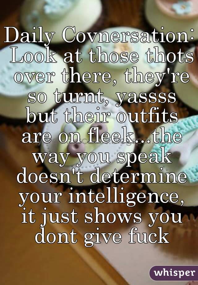 Daily Covnersation: Look at those thots over there, they're so turnt, yassss but their outfits are on fleek...the way you speak doesn't determine your intelligence, it just shows you dont give fuck