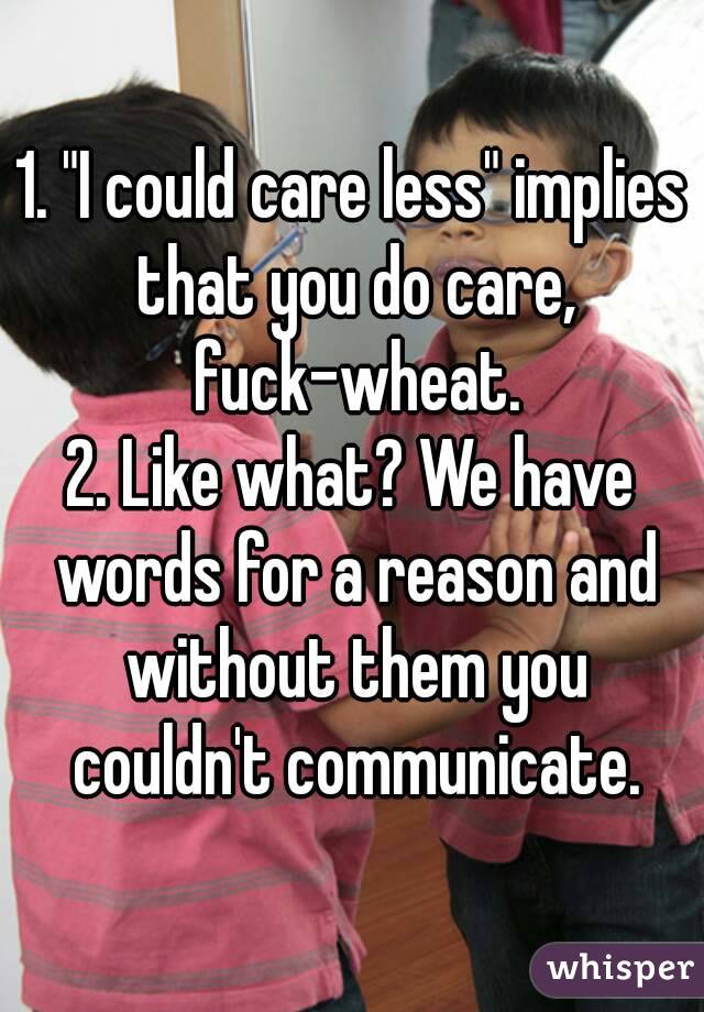 1. "I could care less" implies that you do care, fuck-wheat.
2. Like what? We have words for a reason and without them you couldn't communicate.