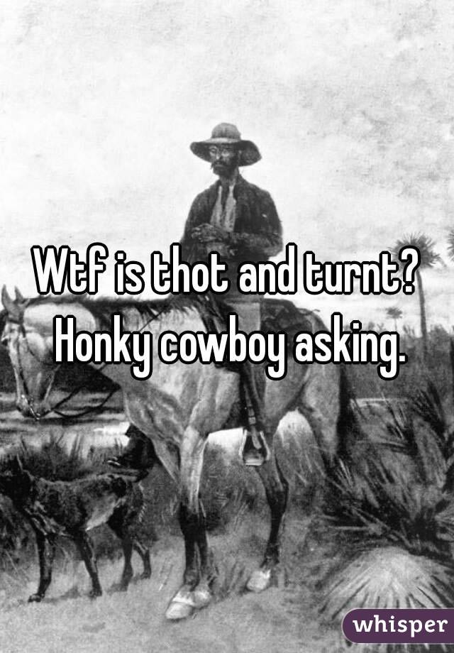 Wtf is thot and turnt? Honky cowboy asking.