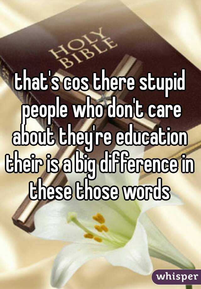 that's cos there stupid people who don't care about they're education 
their is a big difference in these those words 