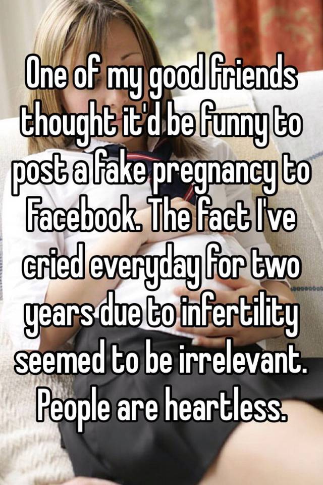 One of my good friends thought it'd be funny to post a fake pregnancy to Facebook. The fact I've cried everyday for two years due to infertility seemed to be irrelevant. People are heartless.