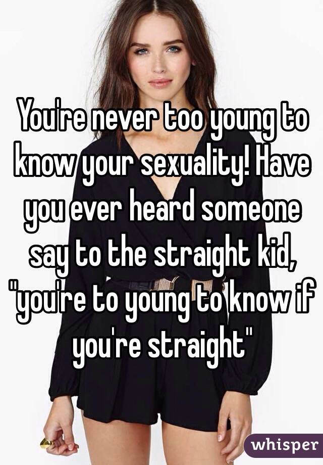 You're never too young to know your sexuality! Have you ever heard someone say to the straight kid, "you're to young to know if you're straight"