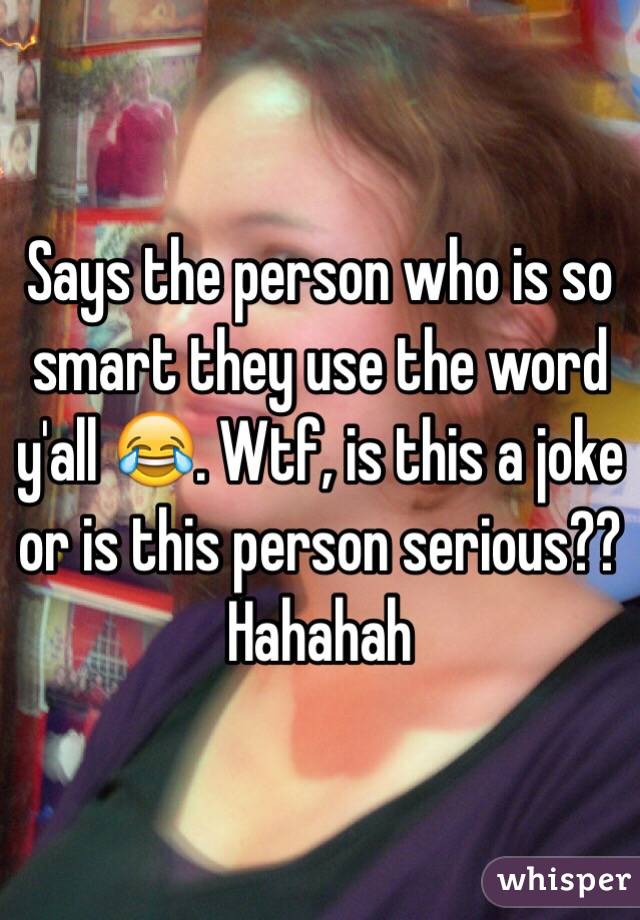 Says the person who is so smart they use the word y'all 😂. Wtf, is this a joke or is this person serious?? Hahahah 