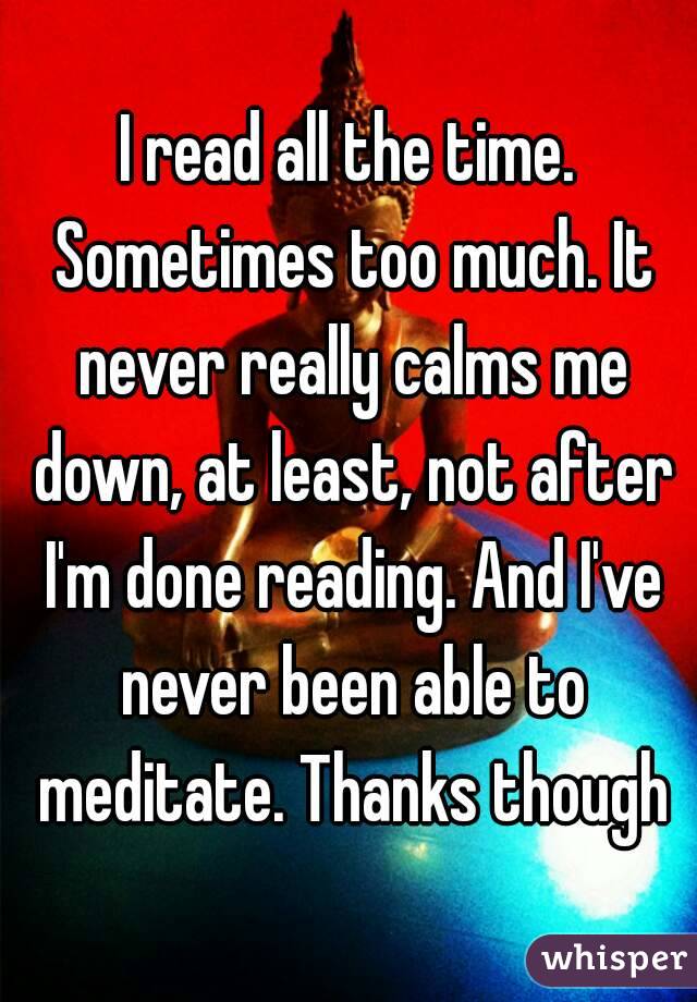 I read all the time. Sometimes too much. It never really calms me down, at least, not after I'm done reading. And I've never been able to meditate. Thanks though