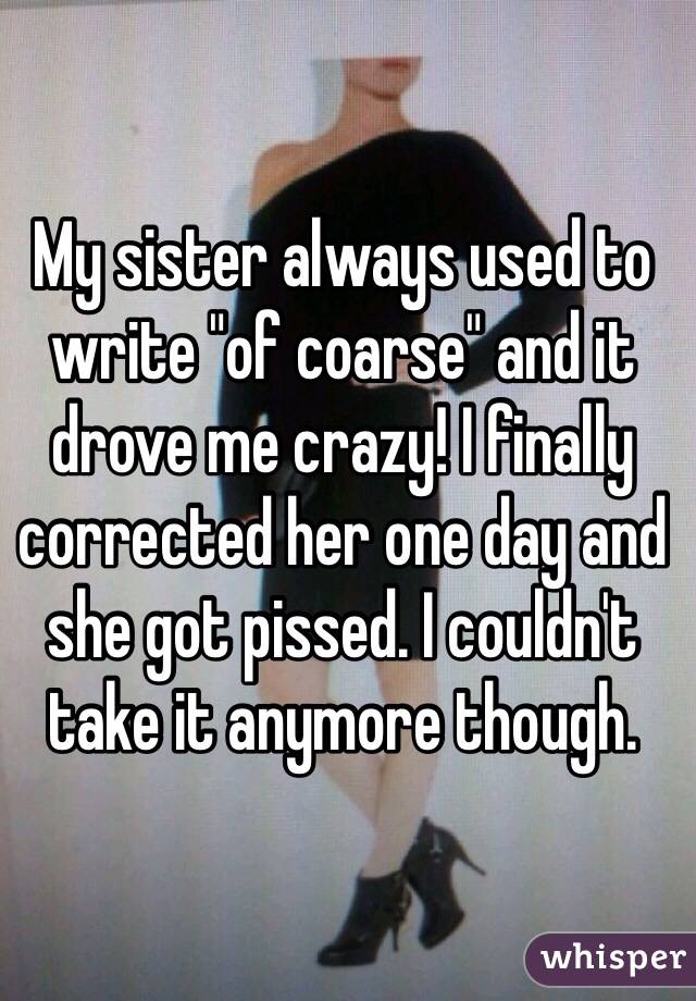 My sister always used to write "of coarse" and it drove me crazy! I finally corrected her one day and she got pissed. I couldn't take it anymore though.