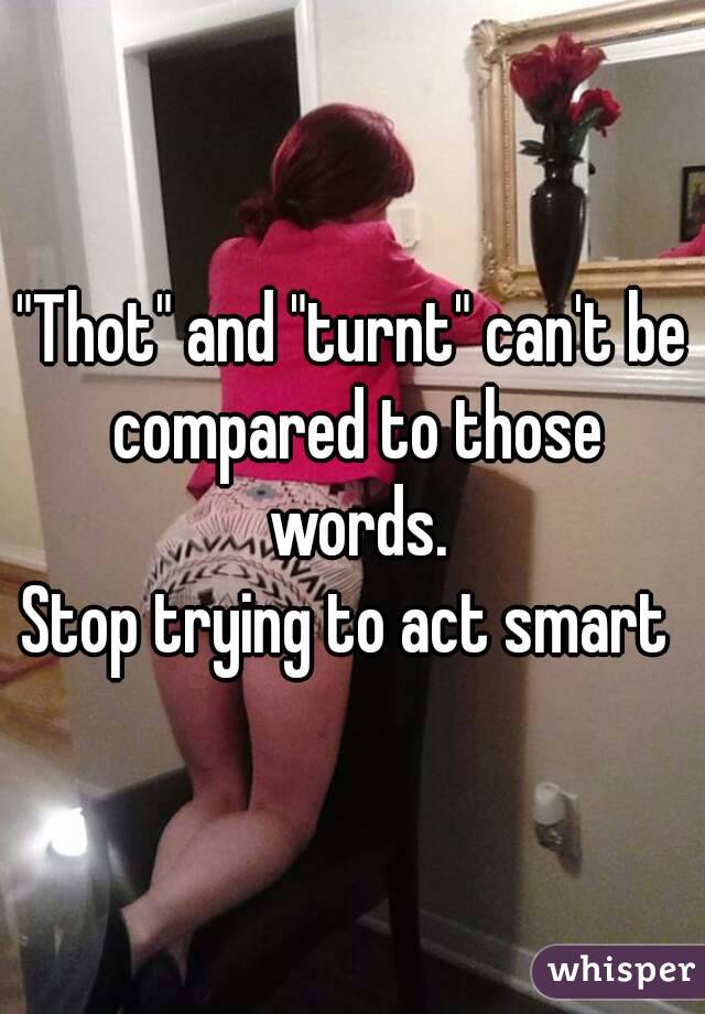 "Thot" and "turnt" can't be compared to those words.
Stop trying to act smart 