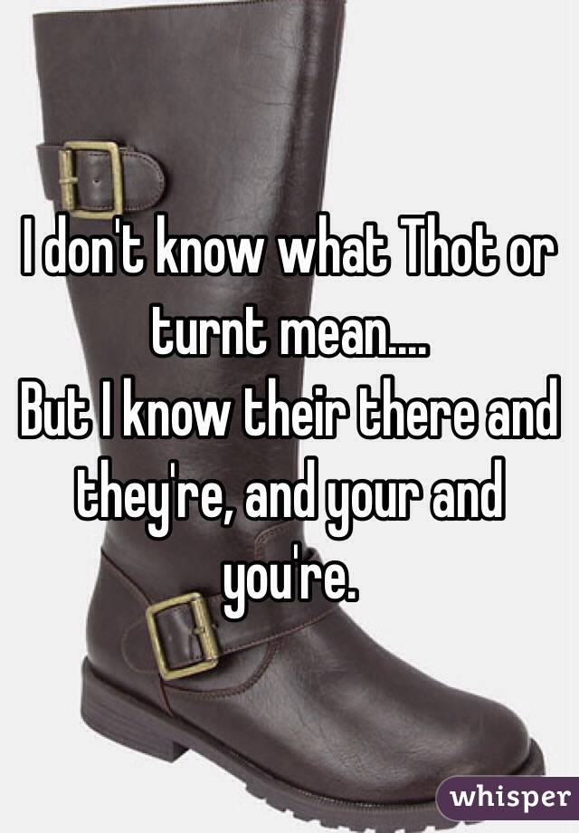 I don't know what Thot or turnt mean.... 
But I know their there and they're, and your and you're. 