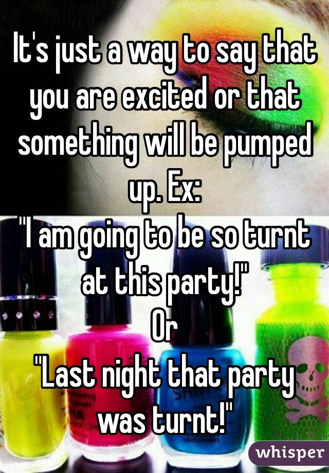 It's just a way to say that you are excited or that something will be pumped up. Ex: 
"I am going to be so turnt at this party!"
Or 
"Last night that party was turnt!" 