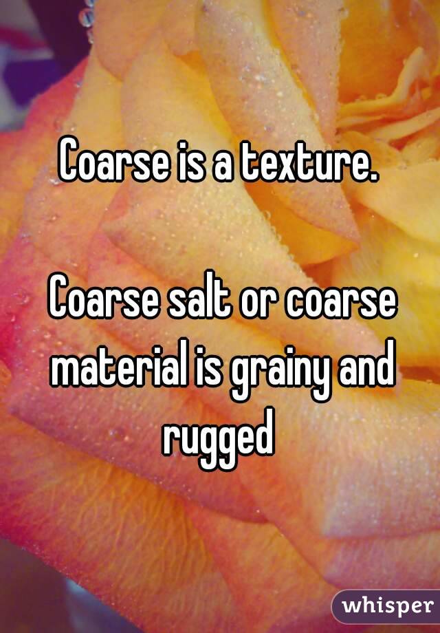 Coarse is a texture.

 Coarse salt or coarse material is grainy and rugged 