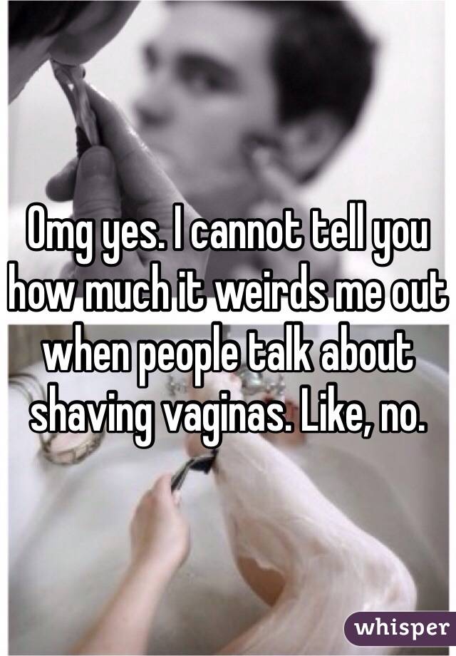 Omg yes. I cannot tell you how much it weirds me out when people talk about shaving vaginas. Like, no.