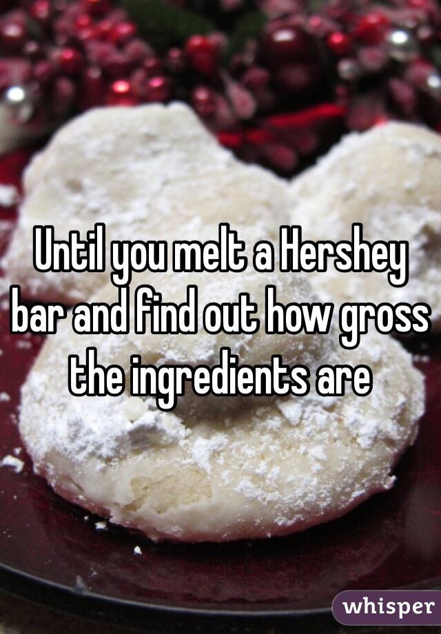 Until you melt a Hershey bar and find out how gross the ingredients are 