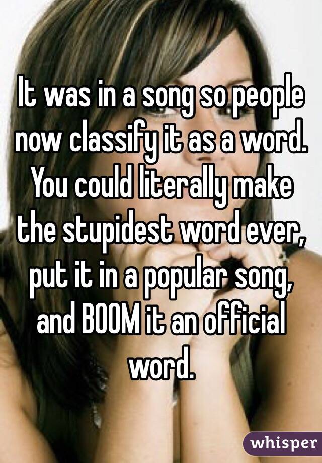 It was in a song so people now classify it as a word. You could literally make the stupidest word ever, put it in a popular song, and BOOM it an official word. 